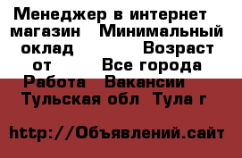 Менеджер в интернет - магазин › Минимальный оклад ­ 2 000 › Возраст от ­ 18 - Все города Работа » Вакансии   . Тульская обл.,Тула г.